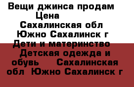 Вещи джинса продам › Цена ­ 1 000 - Сахалинская обл., Южно-Сахалинск г. Дети и материнство » Детская одежда и обувь   . Сахалинская обл.,Южно-Сахалинск г.